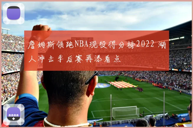 詹姆斯领跑NBA现役得分榜2022 湖人冲击季后赛再添看点