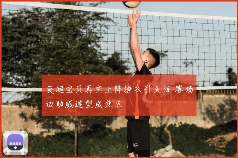 英超宝贝真空上阵撩衣引关注 赛场边助威造型成焦点