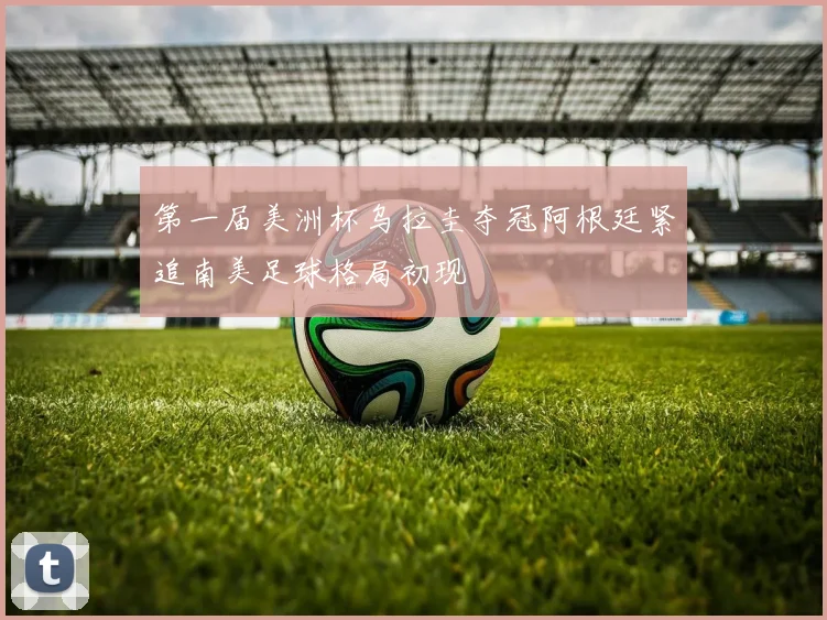 第一届美洲杯乌拉圭夺冠阿根廷紧追南美足球格局初现