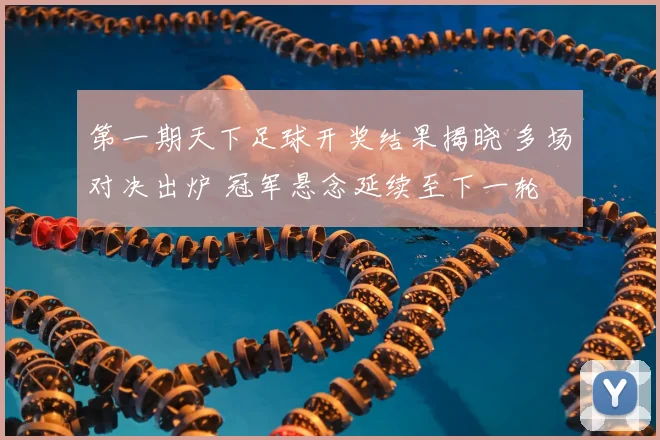 第一期天下足球开奖结果揭晓 多场对决出炉 冠军悬念延续至下一轮