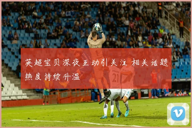 英超宝贝深夜互动引关注 相关话题热度持续升温