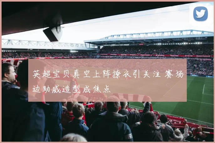 英超宝贝真空上阵撩衣引关注 赛场边助威造型成焦点