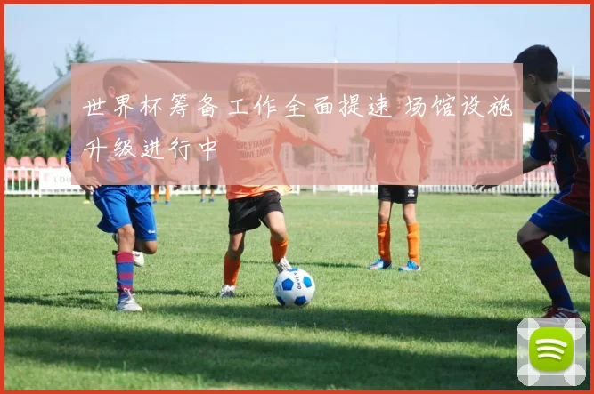 世界杯筹备工作全面提速 场馆设施升级进行中