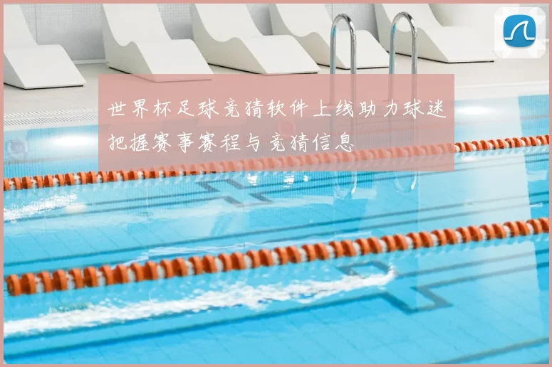 世界杯足球竞猜软件上线助力球迷把握赛事赛程与竞猜信息