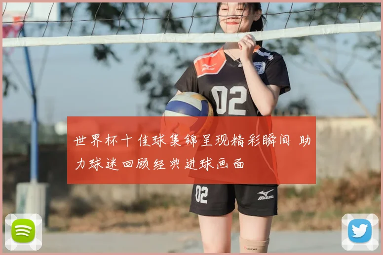 世界杯十佳球集锦呈现精彩瞬间 助力球迷回顾经典进球画面