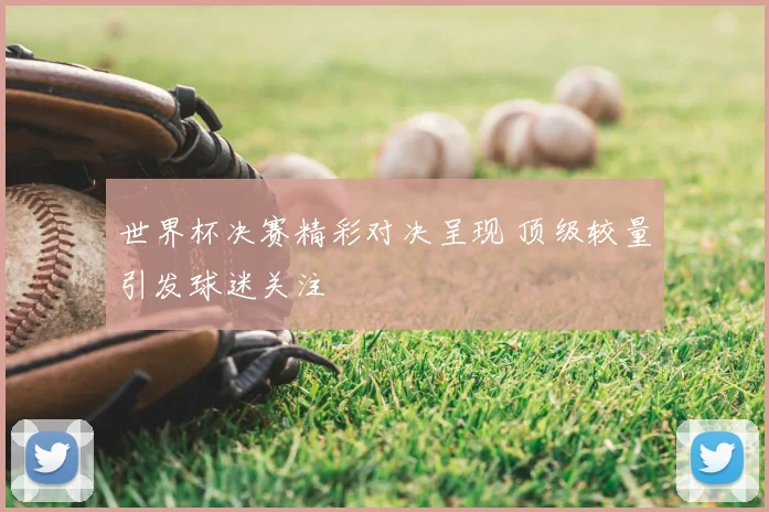 世界杯决赛精彩对决呈现 顶级较量引发球迷关注