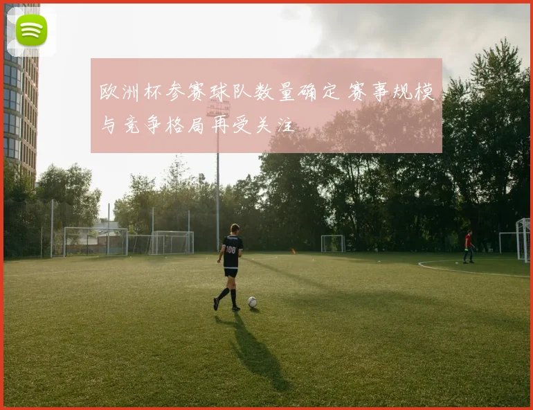 欧洲杯参赛球队数量确定 赛事规模与竞争格局再受关注