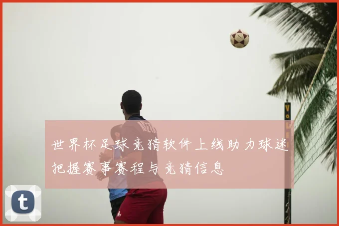 世界杯足球竞猜软件上线助力球迷把握赛事赛程与竞猜信息