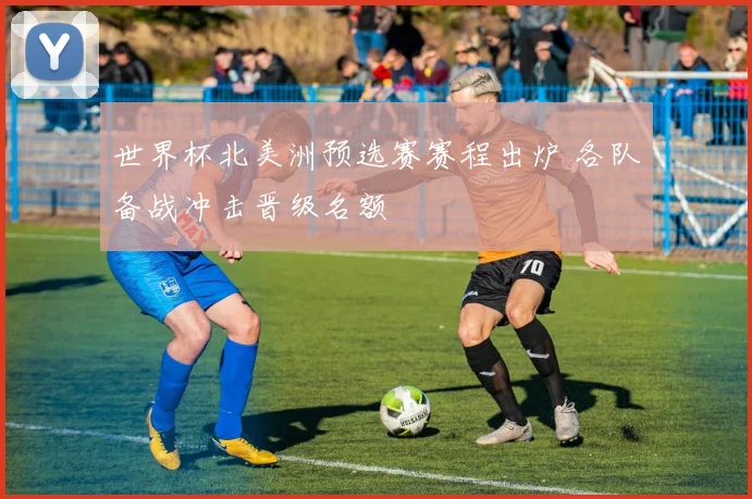 世界杯北美洲预选赛赛程出炉 各队备战冲击晋级名额