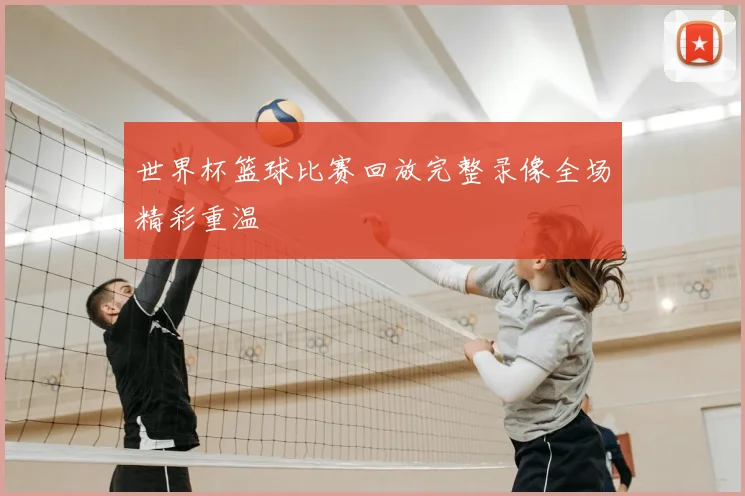世界杯篮球比赛回放完整录像全场精彩重温