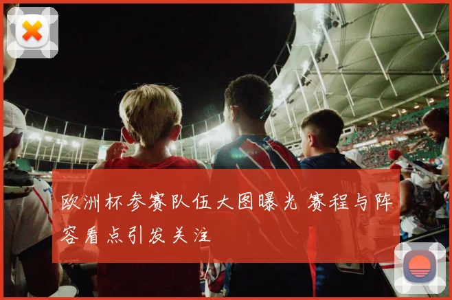 欧洲杯参赛队伍大图曝光 赛程与阵容看点引发关注