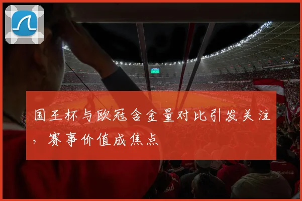 国王杯与欧冠含金量对比引发关注,赛事价值成焦点