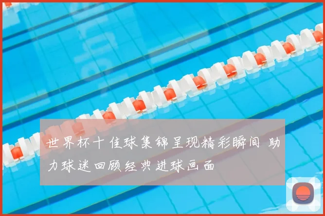 世界杯十佳球集锦呈现精彩瞬间 助力球迷回顾经典进球画面