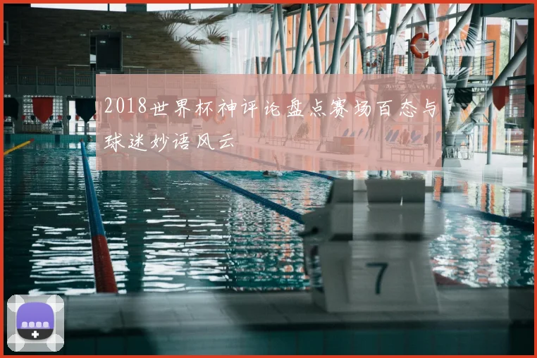 2018世界杯神评论盘点赛场百态与球迷妙语风云